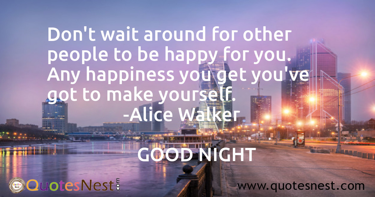 Don't wait around for other people to be happy for you. Any happiness you get you've got to make yourself.